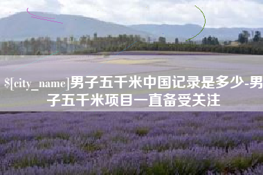 冷水江男子五千米中国记录是多少-男子五千米项目一直备受关注