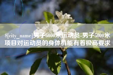 冷水江男子5000米运动员-男子5000米项目对运动员的身体机能有着极高要求