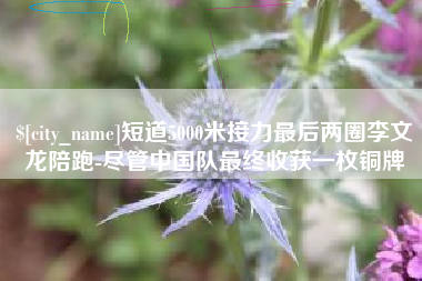 冷水江短道5000米接力最后两圈李文龙陪跑-尽管中国队最终收获一枚铜牌