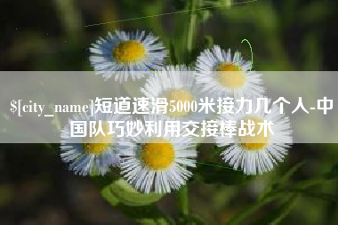 冷水江短道速滑5000米接力几个人-中国队巧妙利用交接棒战术