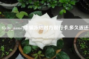 冷水江诈骗冻结对方银行卡,多久返还 冷水江诈骗冻结对方银行卡,多久返还