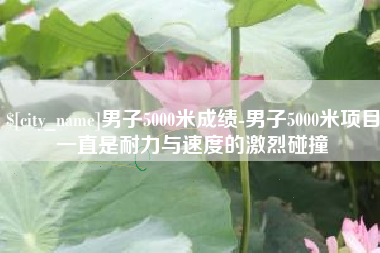 冷水江男子5000米成绩-男子5000米项目一直是耐力与速度的激烈碰撞
