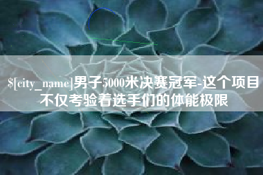 冷水江男子5000米决赛冠军-这个项目不仅考验着选手们的体能极限