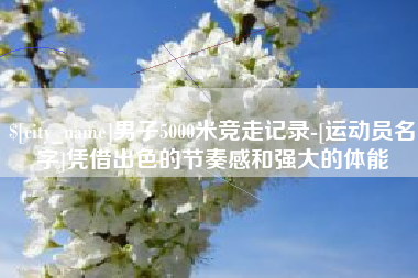 冷水江男子5000米竞走记录-[运动员名字]凭借出色的节奏感和强大的体能