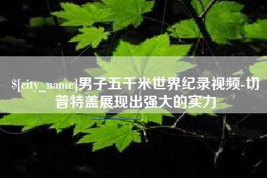 冷水江男子五千米世界纪录视频-切普特盖展现出强大的实力
