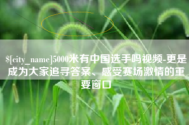 冷水江5000米有中国选手吗视频-更是成为大家追寻答案、感受赛场激情的重要窗口