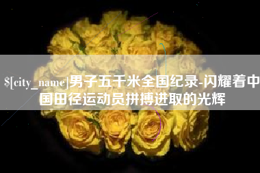 冷水江男子五千米全国纪录-闪耀着中国田径运动员拼搏进取的光辉