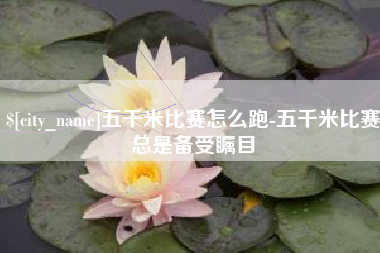 冷水江五千米比赛怎么跑-五千米比赛总是备受瞩目