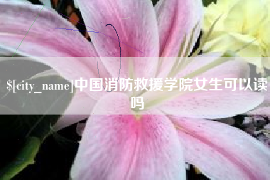 冷水江中国消防救援学院女生可以读吗