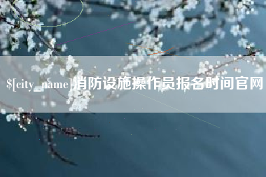 冷水江消防设施操作员报名时间官网