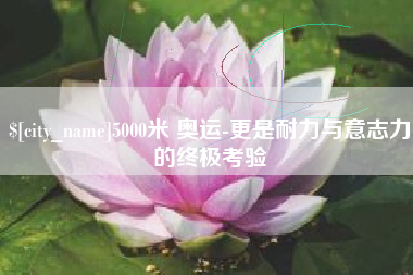冷水江5000米 奥运-更是耐力与意志力的终极考验
