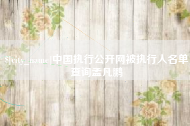冷水江中国执行公开网被执行人名单查询孟凡鹏