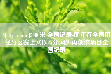 冷水江5000米 全国记录-同年在全国田径分区赛上又以25分56秒5再创该项目全国纪录
