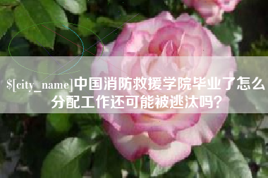冷水江中国消防救援学院毕业了怎么分配工作还可能被逃汰吗？