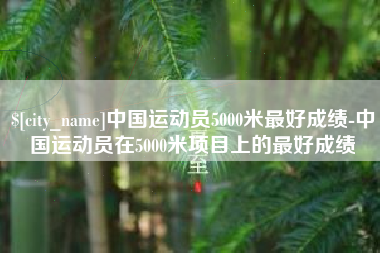 冷水江中国运动员5000米最好成绩-中国运动员在5000米项目上的最好成绩