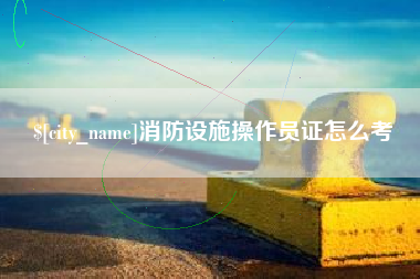 冷水江消防设施操作员证怎么考