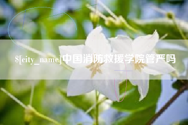 冷水江中国消防救援学院管严吗