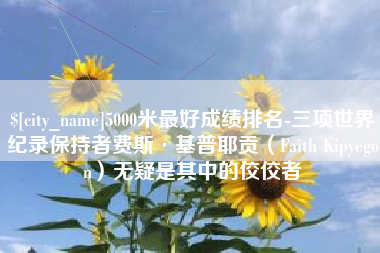 冷水江5000米最好成绩排名-三项世界纪录保持者费斯·基普耶贡（Faith Kipyegon）无疑是其中的佼佼者