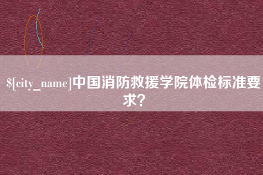 冷水江中国消防救援学院体检标准要求？
