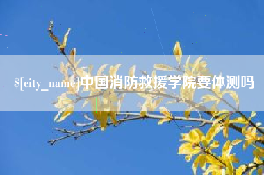 冷水江中国消防救援学院要体测吗