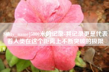 冷水江5000米的记录-其记录更是代表着人类在这个距离上不断突破的极限