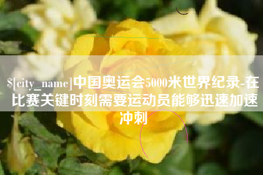 冷水江中国奥运会5000米世界纪录-在比赛关键时刻需要运动员能够迅速加速冲刺