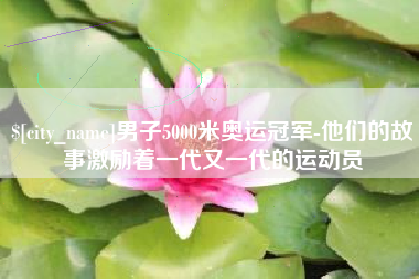 冷水江男子5000米奥运冠军-他们的故事激励着一代又一代的运动员
