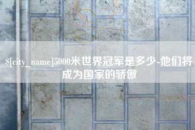 冷水江5000米世界冠军是多少-他们将成为国家的骄傲