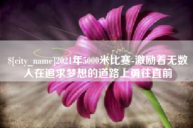 冷水江2021年5000米比赛-激励着无数人在追求梦想的道路上勇往直前