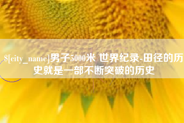 冷水江男子5000米 世界纪录-田径的历史就是一部不断突破的历史