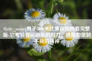 冷水江男子5000米比赛视频观看完整版-它考验着运动员的耐力、速度和坚韧不拔的精神