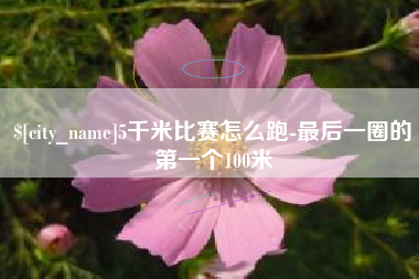 冷水江5千米比赛怎么跑-最后一圈的第一个100米