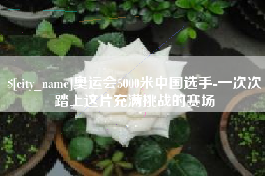 冷水江奥运会5000米中国选手-一次次踏上这片充满挑战的赛场