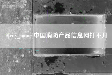 冷水江中国消防产品信息网打不开