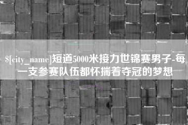 冷水江短道5000米接力世锦赛男子-每一支参赛队伍都怀揣着夺冠的梦想