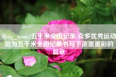 冷水江五千米全国纪录-众多优秀运动员为五千米全国纪录书写下浓墨重彩的篇章