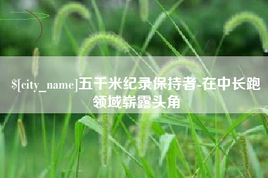 冷水江五千米纪录保持者-在中长跑领域崭露头角