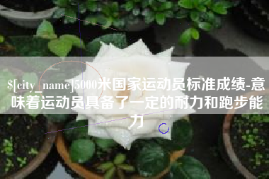 冷水江5000米国家运动员标准成绩-意味着运动员具备了一定的耐力和跑步能力