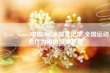 冷水江中国5000米国家记录-全国运动会作为国内顶级赛事