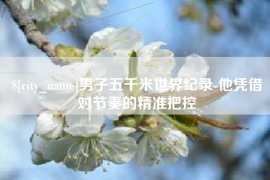 冷水江男子五千米世界纪录-他凭借对节奏的精准把控