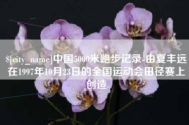 冷水江中国5000米跑步记录-由夏丰远在1997年10月23日的全国运动会田径赛上创造