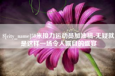 冷水江50米接力运动员加油稿-无疑就是这样一场令人瞩目的盛宴