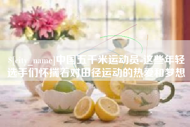 冷水江中国五千米运动员-这些年轻选手们怀揣着对田径运动的热爱和梦想