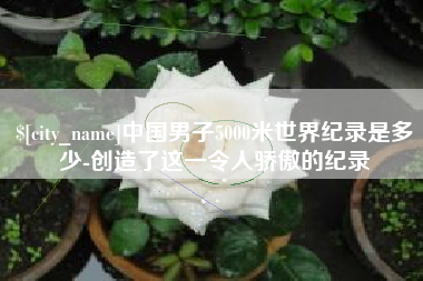 冷水江中国男子5000米世界纪录是多少-创造了这一令人骄傲的纪录