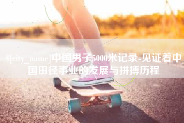冷水江中国男子5000米记录-见证着中国田径事业的发展与拼搏历程