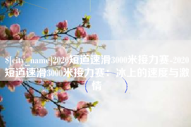 冷水江2020短道速滑3000米接力赛-2020短道速滑3000米接力赛：冰上的速度与激情
