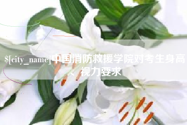 冷水江中国消防救援学院对考生身高、视力要求