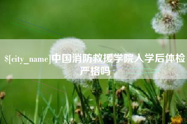冷水江中国消防救援学院入学后体检严格吗