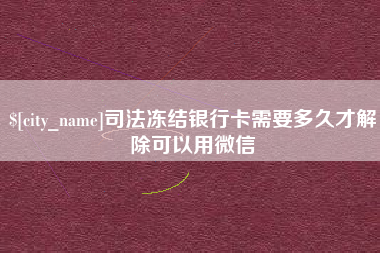 冷水江司法冻结银行卡需要多久才解除可以用微信