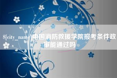 冷水江中国消防救援学院报考条件政审能通过吗